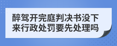 醉驾开完庭判决书没下来行政处罚要先处理吗