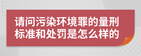 请问污染环境罪的量刑标准和处罚是怎么样的