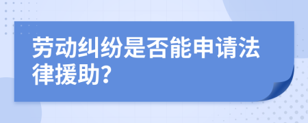 劳动纠纷是否能申请法律援助？