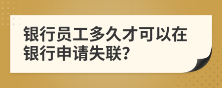 银行员工多久才可以在银行申请失联？