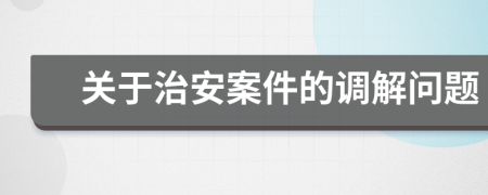 关于治安案件的调解问题