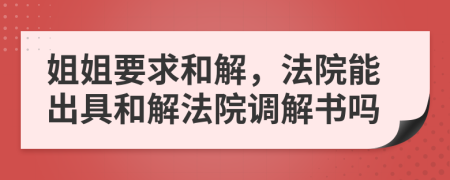 姐姐要求和解，法院能出具和解法院调解书吗