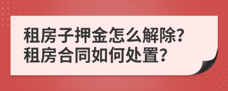 租房子押金怎么解除？租房合同如何处置？