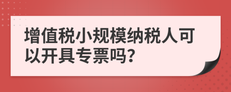 增值税小规模纳税人可以开具专票吗？