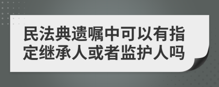 民法典遗嘱中可以有指定继承人或者监护人吗