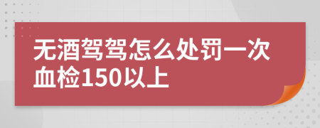无酒驾驾怎么处罚一次血检150以上
