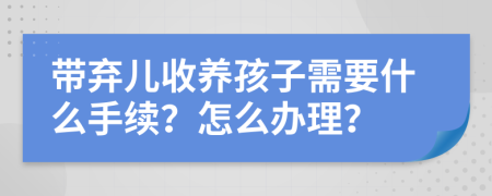 带弃儿收养孩子需要什么手续？怎么办理？
