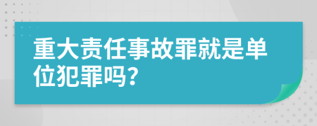 重大责任事故罪就是单位犯罪吗？