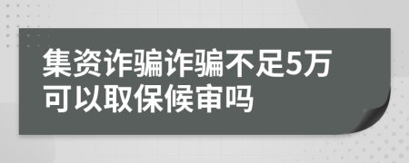 集资诈骗诈骗不足5万可以取保候审吗