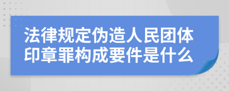 法律规定伪造人民团体印章罪构成要件是什么