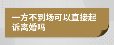 一方不到场可以直接起诉离婚吗