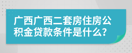 广西广西二套房住房公积金贷款条件是什么？