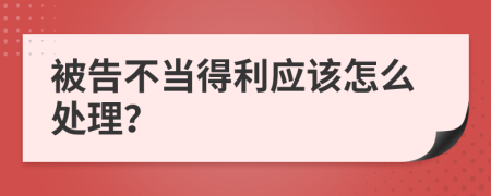 被告不当得利应该怎么处理？