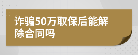 诈骗50万取保后能解除合同吗