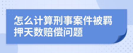 怎么计算刑事案件被羁押天数赔偿问题