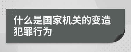 什么是国家机关的变造犯罪行为