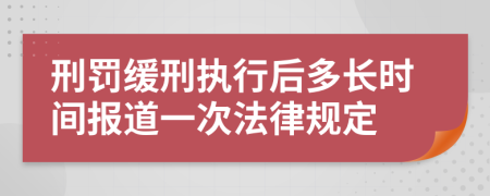 刑罚缓刑执行后多长时间报道一次法律规定