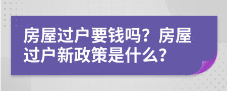 房屋过户要钱吗？房屋过户新政策是什么？