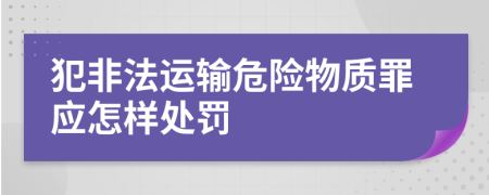 犯非法运输危险物质罪应怎样处罚