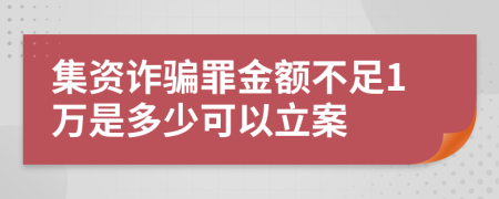 集资诈骗罪金额不足1万是多少可以立案