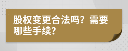 股权变更合法吗？需要哪些手续？