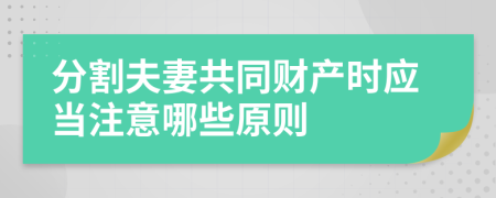 分割夫妻共同财产时应当注意哪些原则