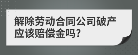 解除劳动合同公司破产应该赔偿金吗?