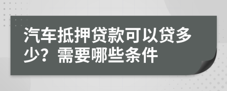 汽车抵押贷款可以贷多少？需要哪些条件