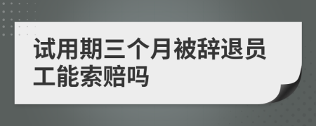 试用期三个月被辞退员工能索赔吗