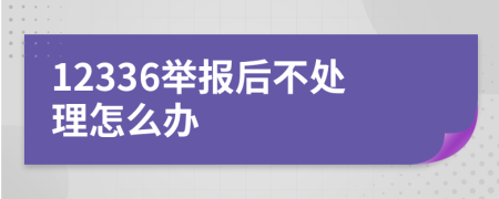 12336举报后不处理怎么办