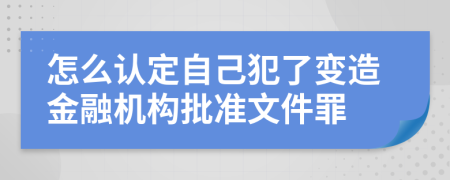 怎么认定自己犯了变造金融机构批准文件罪