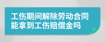 工伤期间解除劳动合同能拿到工伤赔偿金吗