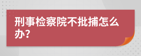 刑事检察院不批捕怎么办？