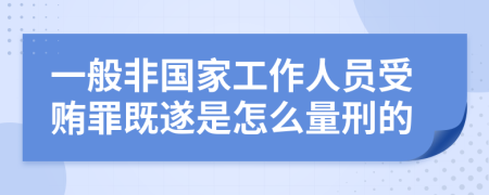 一般非国家工作人员受贿罪既遂是怎么量刑的