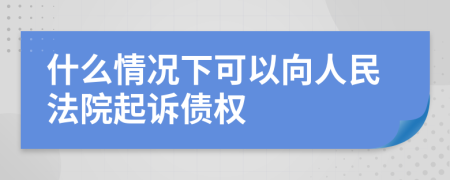 什么情况下可以向人民法院起诉债权