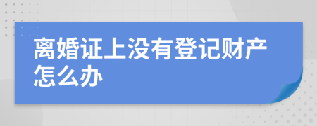 离婚证上没有登记财产怎么办