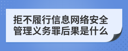 拒不履行信息网络安全管理义务罪后果是什么