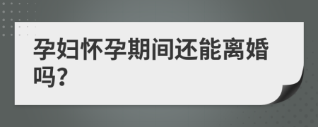 孕妇怀孕期间还能离婚吗？