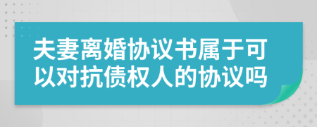 夫妻离婚协议书属于可以对抗债权人的协议吗