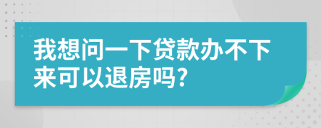 我想问一下贷款办不下来可以退房吗?