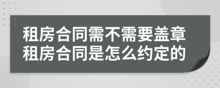 租房合同需不需要盖章租房合同是怎么约定的