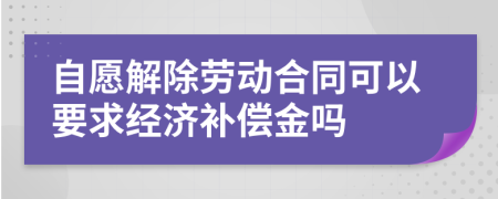 自愿解除劳动合同可以要求经济补偿金吗