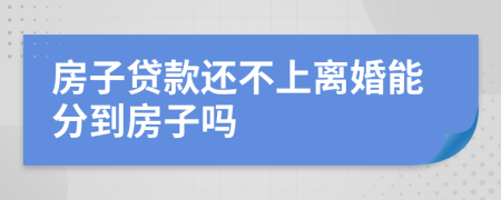 房子贷款还不上离婚能分到房子吗