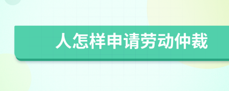 人怎样申请劳动仲裁