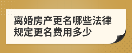 离婚房产更名哪些法律规定更名费用多少