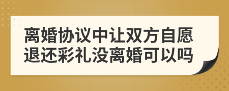 离婚协议中让双方自愿退还彩礼没离婚可以吗