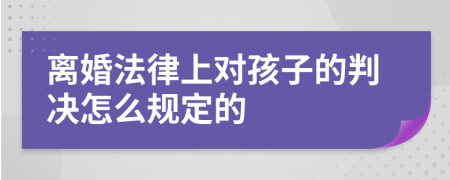 离婚法律上对孩子的判决怎么规定的