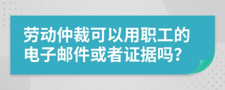 劳动仲裁可以用职工的电子邮件或者证据吗？
