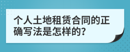 个人土地租赁合同的正确写法是怎样的？