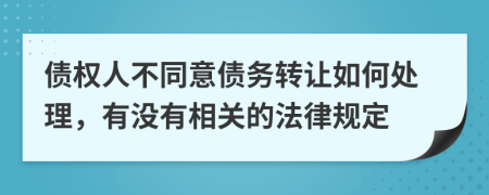 债权人不同意债务转让如何处理，有没有相关的法律规定